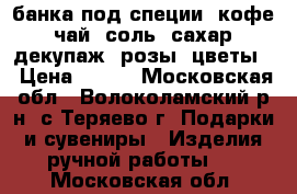 банка под специи, кофе, чай, соль, сахар, декупаж, розы, цветы  › Цена ­ 250 - Московская обл., Волоколамский р-н, с.Теряево г. Подарки и сувениры » Изделия ручной работы   . Московская обл.